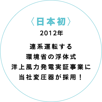 〈日本初〉2012年連系運転する環境省の浮体式洋上風力発電実証事業に当社変圧器が採用！