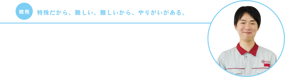 【開発】特殊だから、難しい。難しいから、やりがいがある。