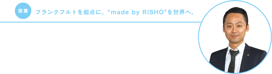 【営業】フランクフルトを起点に、“made by RISHO”を世界へ。